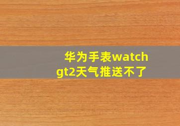 华为手表watch gt2天气推送不了